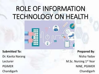 ROLE OF INFORMATION
TECHNOLOGY ON HEALTH
Submitted To:
Dr. Kavita Narang
Lecturer
PGIMER
Chandigarh
Prepared By:
Nisha Yadav
M.Sc. Nursing 1st Year
NINE, PGIMER
Chandigarh
 