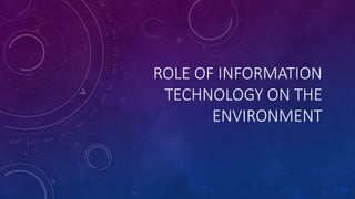 ROLE OF INFORMATION
TECHNOLOGY ON THE
ENVIRONMENT
 