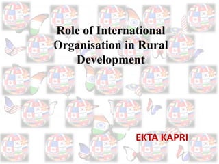 1
Role of International
Organisation in Rural
Development
EKTA KAPRI
 