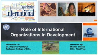 Role of International
Organizations in Development
Submitted To:Submitted To:
Dr. Rajshree UpadhyayDr. Rajshree Upadhyay
Professor, College of H.Sc.Professor, College of H.Sc.
Presented By:Presented By:
Shalini PandeyShalini Pandey
M.Sc. Final YearM.Sc. Final Year
 