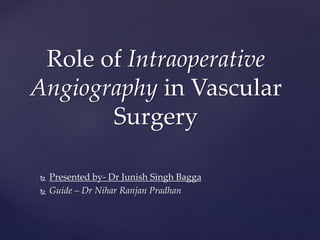  Presented by- Dr Junish Singh Bagga
 Guide – Dr Nihar Ranjan Pradhan
Role of Intraoperative
Angiography in Vascular
Surgery
 