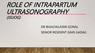 ROLE OF INTRAPARTUM
ULTRASONOGRAPHY
(ISUOG)
DR BHAGYALAXMI GONAL
SENIOR RESIDENT GIMS GADAG
 