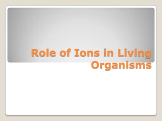 Role of Ions in Living
Organisms
 
