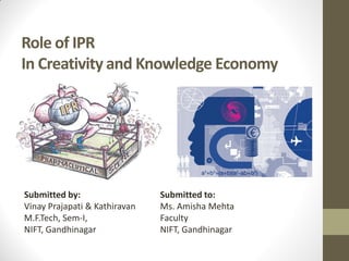 Role of IPR
In Creativity and Knowledge Economy




Submitted by:                  Submitted to:
Vinay Prajapati & Kathiravan   Ms. Amisha Mehta
M.F.Tech, Sem-I,               Faculty
NIFT, Gandhinagar              NIFT, Gandhinagar
 