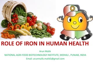 ROLE OF IRON IN HUMAN HEALTH
Arun Malik
NATIONAL AGRI-FOOD BIOTECHNOLOGY INSTITUTE, MOHALI , PUNJAB, INDIA
Email: arunmalik.malik5@gmail.com
 