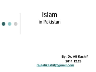 Islam
in Pakistan
By: Dr. Ali Kashif
2011.12.28
rajaalikashif@gmail.com
 