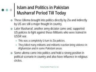 Islam and Politics in Pakistan
Musharraf Period Till Today
 These Ullema brought into politics directly by Zia and indire...