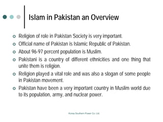 Islam in Pakistan an Overview
 Religion of role in Pakistan Society is very important.
 Official name of Pakistan is Isl...