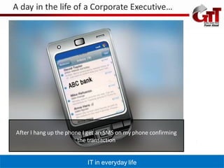 A day in the life of a Corporate Executive…




After I hang up the phone I get an SMS on my phone confirming
                        the transaction


                           IT in everyday life
 