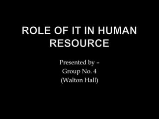 Role of IT in Human Resource Presented by – Group No. 4 (Walton Hall) 
