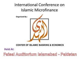 International Conference onIslamic Microfinance Organized By : CENTER OF ISLAMIC BANKING & ECNOMICS Held At: Faisal Auditorium Islamabad - Pakistan 