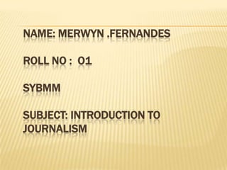 NAME: MERWYN .FERNANDESROLL NO :  O1SYBMMSUBJECT: INTRODUCTION TO JOURNALISM 
