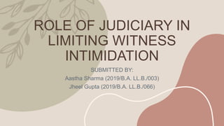 ROLE OF JUDICIARY IN
LIMITING WITNESS
INTIMIDATION
SUBMITTED BY:
Aastha Sharma (2019/B.A. LL.B./003)
Jheel Gupta (2019/B.A. LL.B./066)
 