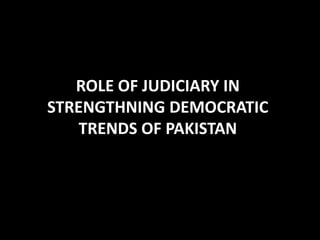 ROLE OF JUDICIARY IN
STRENGTHNING DEMOCRATIC
    TRENDS OF PAKISTAN
 