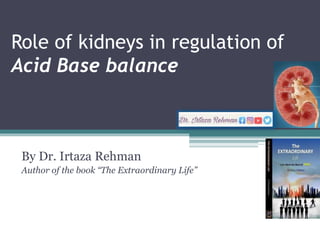 Role of kidneys in regulation of
Acid Base balance
By Dr. Irtaza Rehman
Author of the book “The Extraordinary Life”
 