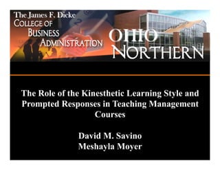 The James F. Dicke


                            OHIO
                            ADA, OHIO 45810



  The Role of the Kinesthetic Learning Style and
  Prompted Responses in Teaching Management
                     Courses

                     David M. Savino
                     Meshayla Moyer
 