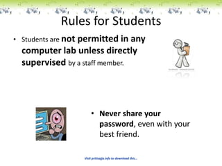 Rules for Students
• Students are not
                permitted in any
  computer lab unless directly
  supervised by a staff member.




                          • Never share your
                            password, even with your
                            best friend.

                     Visit pritisajja.info to download this...
 