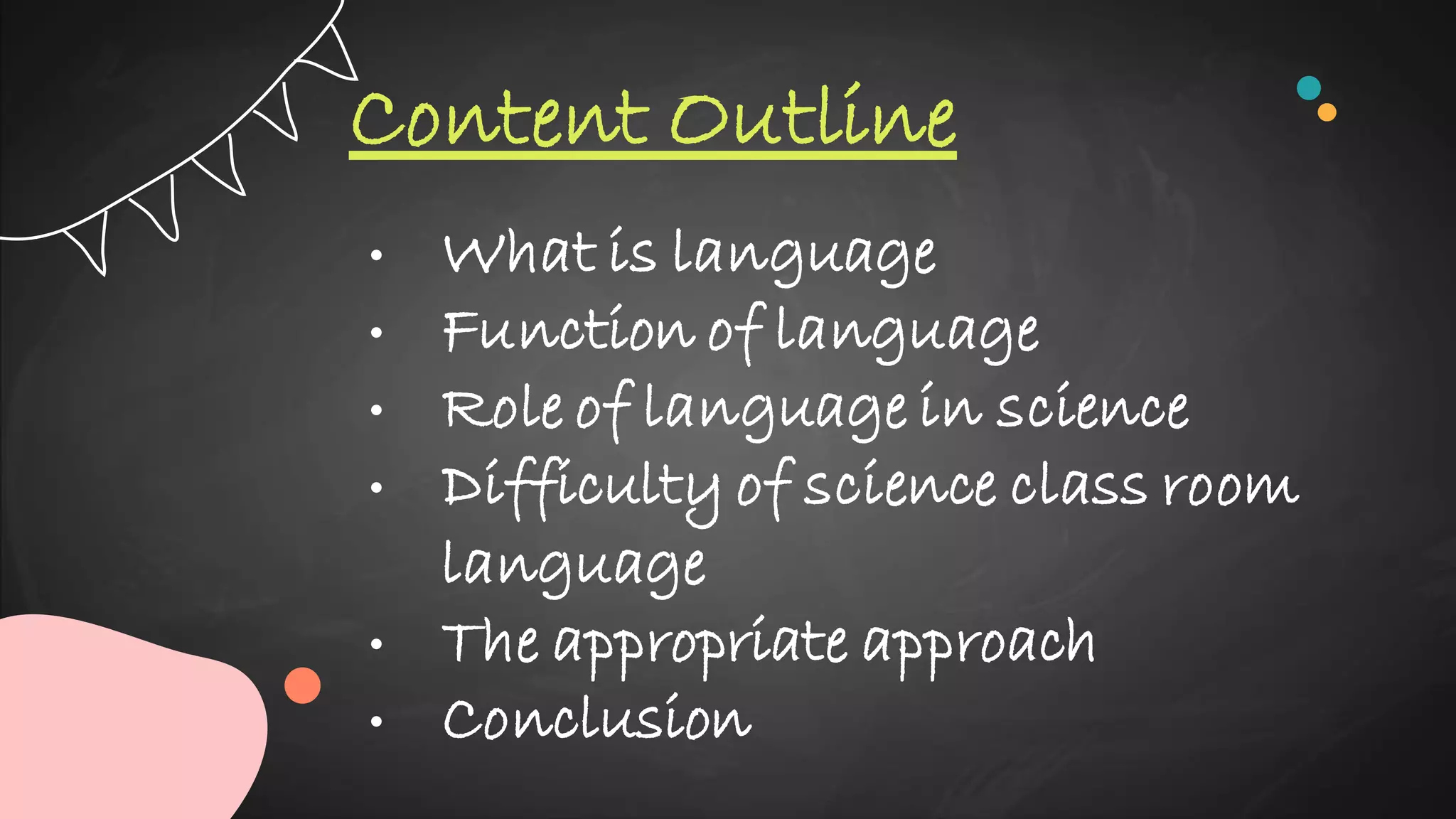 Content Outline
• What is language
• Function of language
• Role of language in science
• Difficulty of science class room
language
• The appropriate approach
• Conclusion
 