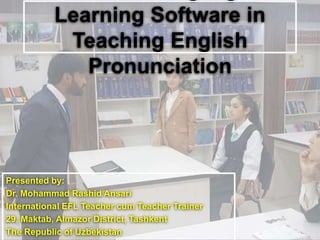 Learning Software in
Teaching English
Pronunciation
Presented by:
Dr. Mohammad Rashid Ansari
International EFL Teacher cum Teacher Trainer
29, Maktab, Almazor District, Tashkent
The Republic of Uzbekistan
 