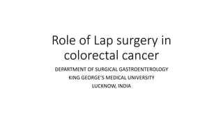 Role of Lap surgery in
colorectal cancer
DEPARTMENT OF SURGICAL GASTROENTEROLOGY
KING GEORGE’S MEDICAL UNIVERSITY
LUCKNOW, INDIA
 