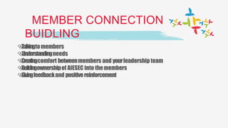 MEMBER CONNECTION
BUIDLING
Talkingtomembers
Understandingneeds
Creatingcomfort betweenmembers and yourleadership team
Buildingownershipof AIESEC into themembers
Givingfeedbackand positivereinforcement
 
