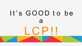 I t ’ s G O O D t o be
a
LCP!!
 