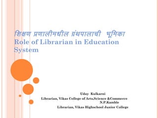िशिक्षण प्रणालीमधील ग्रंथपालाची भूमिमका
Role of Librarian in Education
System
Uday Kulkarni
Librarian, Vikas College of Arts,Science &Commerce
N.P.Kamble
Librarian, Vikas Highschool Junior College
 