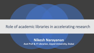 Role of academic libraries in accelerating research
Nikesh Narayanan
Asst Prof & IT Librarian, Zayed University, Dubai
 