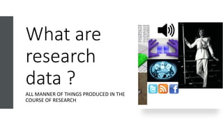 What are
research
data ?
ALL MANNER OF THINGS PRODUCED IN THE
COURSE OF RESEARCH
 