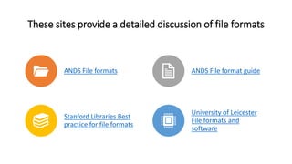 These sites provide a detailed discussion of file formats
ANDS File formats ANDS File format guide
Stanford Libraries Best
practice for file formats
University of Leicester
File formats and
software
 
