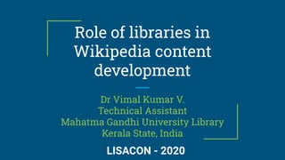 Role of libraries in
Wikipedia content
development
Dr Vimal Kumar V.
Technical Assistant
Mahatma Gandhi University Library
Kerala State, India
LISACON - 2020
 