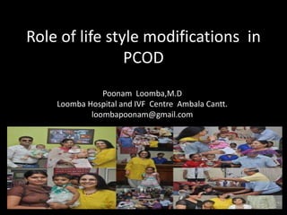 Role of life style modifications in
PCOD
Poonam Loomba,M.D
Loomba Hospital and IVF Centre Ambala Cantt.
loombapoonam@gmail.com
 