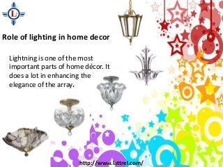 Role of lighting in home decor
Lightning is one of the most
important parts of home décor. It
does a lot in enhancing the
elegance of the array.
http://www.lattrel.com/
 