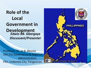 Role of the  Local Government in Development Edwin RB. Gbargaye Discussant/Presenter Professor: Dr. Jo B. Bitonio DM 215 Governance & Regional  Administration PSU, Urdaneta City, Pangasinan 