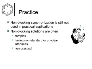 Practice




Non-blocking synchronization is still not
used in practical applications
Non-blocking solutions are often
 complex
 having

non-standard or un-clear
interfaces
 non-practical

?

?

 