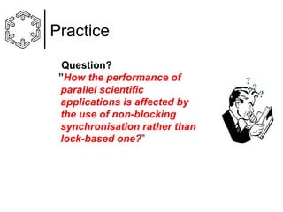 Practice
Question?
”How the performance of
parallel scientific
applications is affected by
the use of non-blocking
synchronisation rather than
lock-based one?”

?

?

?

 
