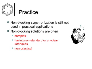 Practice




Non-blocking synchronization is still not
used in practical applications
Non-blocking solutions are often
 complex
 having

non-standard or un-clear
interfaces
 non-practical

?

?

 