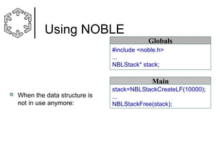 Using NOBLE
Globals
#include <noble.h>
...
NBLStack* stack;

Main


When the data structure is
not in use anymore:

stack=NBLStackCreateLF(10000);
...
NBLStackFree(stack);

 