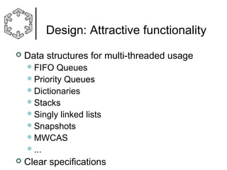 Design: Attractive functionality


Data structures for multi-threaded usage
 FIFO

Queues
 Priority Queues
 Dictionaries
 Stacks
 Singly linked lists
 Snapshots
 MWCAS
 ...


Clear specifications

 