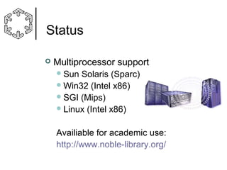 Status


Multiprocessor support
 Sun

Solaris (Sparc)
 Win32 (Intel x86)
 SGI (Mips)
 Linux (Intel x86)
Availiable for academic use:
http://www.noble-library.org/

 
