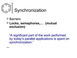 Synchronization
Barriers
 Locks, semaphores,… (mutual
exclusion)


“A significant part of the work performed
by today’s parallel applications is spent on
synchronization.”
...

 