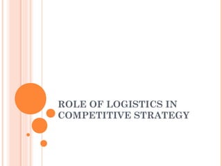 ROLE OF LOGISTICS IN
COMPETITIVE STRATEGY
 