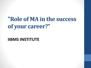 "Role of MA in the success
of your career?”
IIBMS INSTITUTE
 