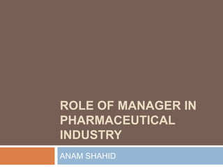 ROLE OF MANAGER IN
PHARMACEUTICAL
INDUSTRY
ANAM SHAHID
 
