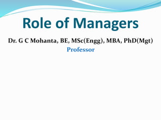 Role of Managers
Dr. G C Mohanta, BE, MSc(Engg), MBA, PhD(Mgt)
Professor
 