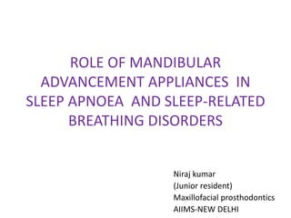 ROLE OF MANDIBULAR
ADVANCEMENT APPLIANCES IN
SLEEP APNOEA AND SLEEP-RELATED
BREATHING DISORDERS
Niraj kumar
(Junior resident)
Maxillofacial prosthodontics
AIIMS-NEW DELHI
 
