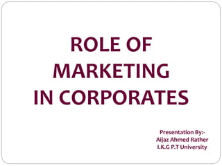 ROLE OF
MARKETING
IN CORPORATES
Presentation By:-
Aijaz Ahmed Rather
I.K.G P.T University
 