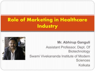 Mr. Abhirup Ganguli
Assistant Professor, Dept. Of
Biotechnology
Swami Vivekananda Institute of Modern
Sciences
Kolkata
Role of Marketing in Healthcare
Industry
 