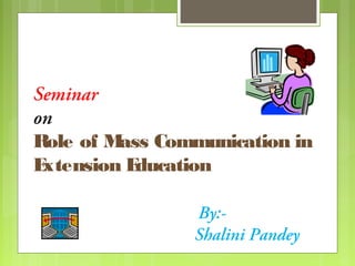 Seminar
on
Role of M
ass Communication in
E
xtension E
ducation
By:Shalini Pandey

 
