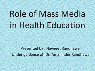 Role of Mass Media
in Health Education
Presented by : Navneet Randhawa
Under guidance of: Dr. Amaninder Randhawa
 